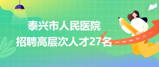 江蘇省泰州市泰興市人民醫(yī)院2023年招聘高層次人才27名 江蘇省泰州市泰興市人民醫(yī)院2023年招聘高層次人才27名