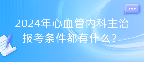 2024年心血管內(nèi)科主治報(bào)考條件都有什么？
