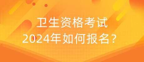 衛(wèi)生資格考試2024年如何報(bào)名？