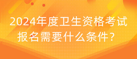 2024年度衛(wèi)生資格考試報名需要什么條件？
