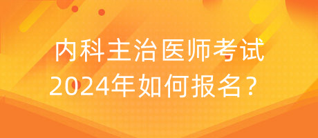 內(nèi)科主治醫(yī)師考試2024年如何報名？