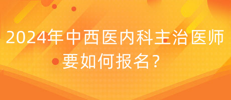 2024年中西醫(yī)內(nèi)科主治醫(yī)師要如何報(bào)名？