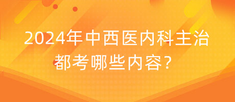 2024年中西醫(yī)內(nèi)科主治都考哪些內(nèi)容？