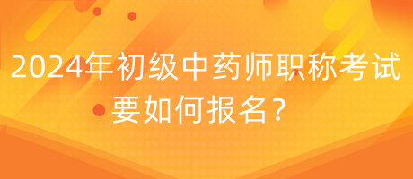 2024年初級中藥師職稱考試要如何報名？