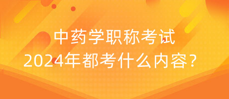 中藥學(xué)職稱考試2024年都考什么內(nèi)容？