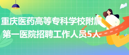 重慶醫(yī)藥高等?？茖W(xué)校附屬第一醫(yī)院2023年招聘工作人員5人