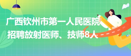 廣西欽州市第一人民醫(yī)院2023年招聘放射醫(yī)師、技師8人