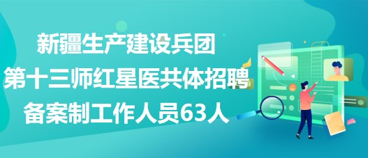 新疆生產(chǎn)建設(shè)兵團(tuán)第十三師紅星醫(yī)共體招聘備案制工作人員63人