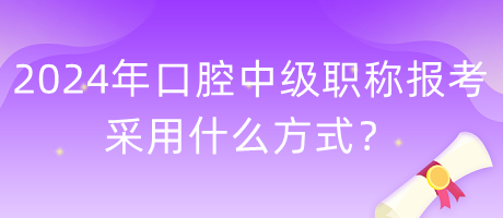 2024年口腔中級職稱報考采用什么方式？