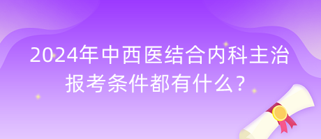 2024年中西醫(yī)結(jié)合內(nèi)科主治報(bào)考條件都有什么？