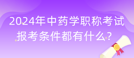 2024年中藥學(xué)職稱考試報考條件都有什么？