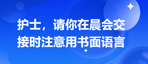 護(hù)士，請你在晨會(huì)交接時(shí)注意用書面語言
