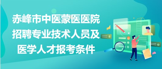 赤峰市中醫(yī)蒙醫(yī)醫(yī)院2023年招聘專業(yè)技術人員及醫(yī)學人才報考條件