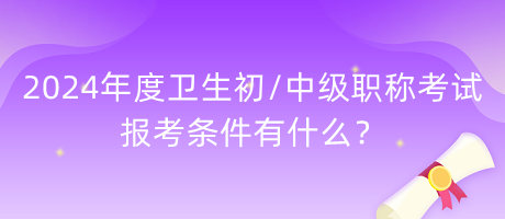 2024年度衛(wèi)生初中級職稱考試報(bào)考條件有什么？
