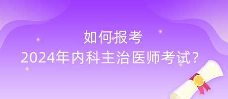 如何報(bào)考2024年內(nèi)科主治醫(yī)師考試？
