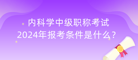 內(nèi)科學(xué)中級職稱考試2024年報考條件是什么？
