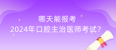 哪天能報考2024年口腔主治醫(yī)師考試？