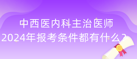 中西醫(yī)內(nèi)科主治醫(yī)師2024年報(bào)考條件都有什么？