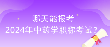 哪天能報考2024年中藥學(xué)職稱考試？