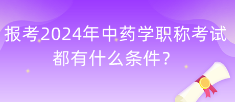 報(bào)考2024年中藥學(xué)職稱考試都有什么條件？