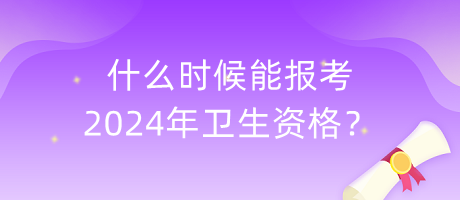 什么時候能報考2024年衛(wèi)生資格？