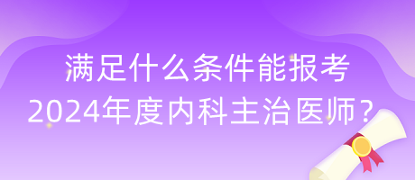 滿足什么條件能報(bào)考2024年度內(nèi)科主治醫(yī)師？