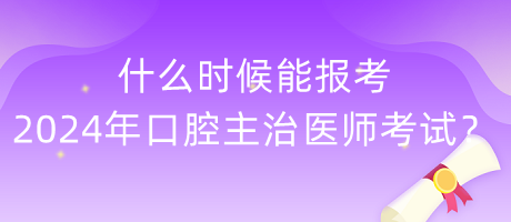 什么時候能報考2024年度口腔主治醫(yī)師考試？