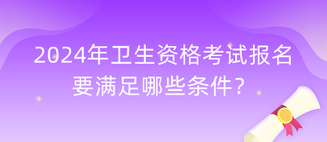 2024年衛(wèi)生資格考試報(bào)名要滿足哪些條件？