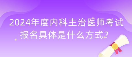 2024年度內科主治醫(yī)師考試報名具體是什么方式？