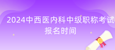 2024年中西醫(yī)內科中級職稱考試報名時間