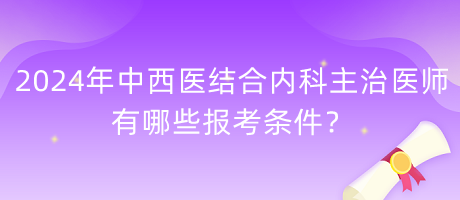 2024年中西醫(yī)結合內科主治醫(yī)師有哪些報考條件？