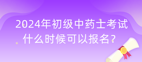 2024年初級中藥士考試什么時候可以報名？
