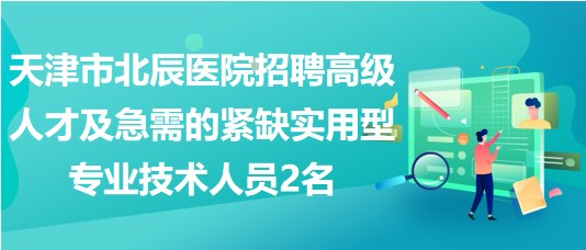 天津市北辰醫(yī)院招聘高級(jí)人才及急需的緊缺實(shí)用型專(zhuān)業(yè)技術(shù)人員2名