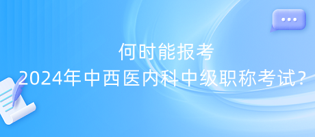 何時(shí)能報(bào)考2024年中西醫(yī)內(nèi)科中級(jí)職稱考試？