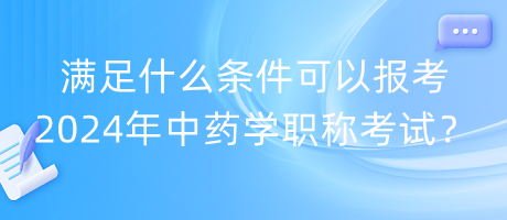 滿足什么條件可以報(bào)考2024年中藥學(xué)職稱考試？