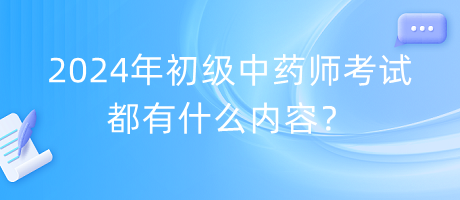 2024年初級中藥師考試都有什么內容？