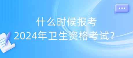什么時候報考2024年衛(wèi)生資格考試？