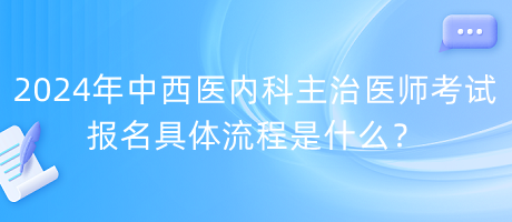 2024年中西醫(yī)內(nèi)科主治醫(yī)師考試報(bào)名具體流程是什么？