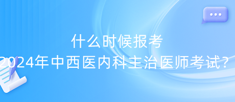 什么時候報考2024年中西醫(yī)內(nèi)科主治醫(yī)師考試？