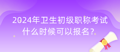 2024年衛(wèi)生初級職稱考試什么時候可以報名？