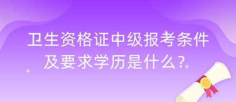衛(wèi)生資格證中級(jí)報(bào)考條件及要求學(xué)歷是什么？