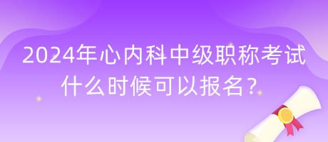 2024年心內(nèi)科中級職稱考試什么時候可以報名？