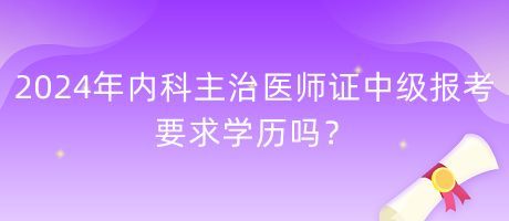 2024年內(nèi)科主治醫(yī)師證中級(jí)報(bào)考要求學(xué)歷嗎？