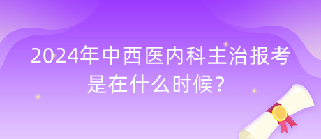 2024年中西醫(yī)內科主治報考是在什么時候？
