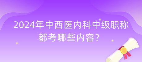 2024年中西醫(yī)內(nèi)科中級職稱都考哪些內(nèi)容？