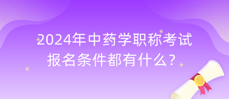 2024年中藥學(xué)職稱考試報名條件都有什么？