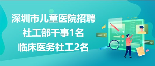 深圳市兒童醫(yī)院2023年招聘社工部干事1名、臨床醫(yī)務(wù)社工2名