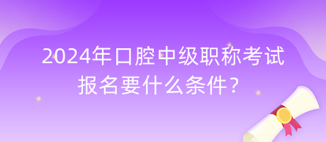 2024年口腔中級職稱考試報名要什么條件？