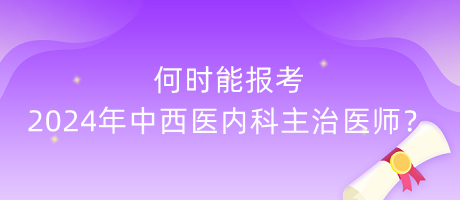 何時(shí)能報(bào)考2024年中西醫(yī)內(nèi)科主治醫(yī)師？