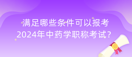 滿足哪些條件可以報(bào)考2024年中藥學(xué)職稱考試？